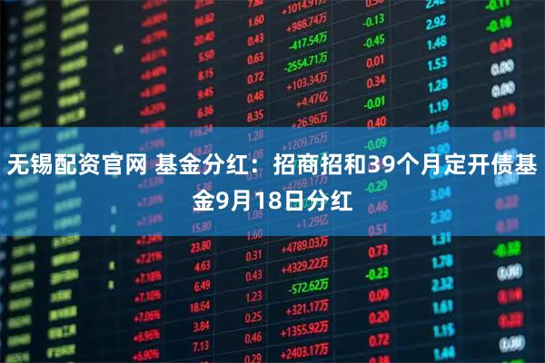 无锡配资官网 基金分红：招商招和39个月定开债基金9月18日分红