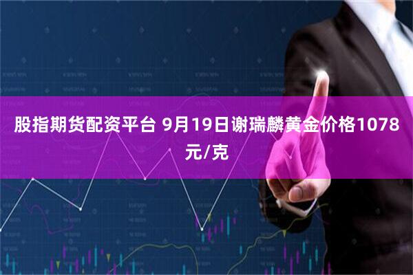 股指期货配资平台 9月19日谢瑞麟黄金价格1078元/克