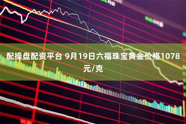 配操盘配资平台 9月19日六福珠宝黄金价格1078元/克