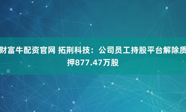 财富牛配资官网 拓荆科技：公司员工持股平台解除质押877.47万股