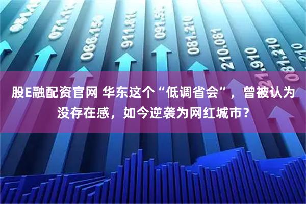 股E融配资官网 华东这个“低调省会”，曾被认为没存在感，如今逆袭为网红城市？