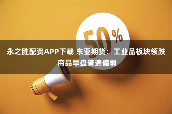 永之胜配资APP下载 东亚期货：工业品板块领跌 商品早盘普遍偏弱
