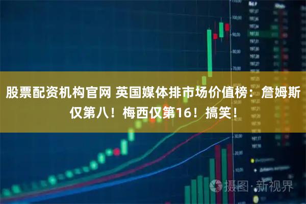 股票配资机构官网 英国媒体排市场价值榜：詹姆斯仅第八！梅西仅第16！搞笑！