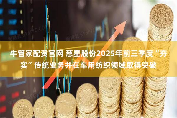 牛管家配资官网 慈星股份2025年前三季度“夯实”传统业务并在车用纺织领域取得突破