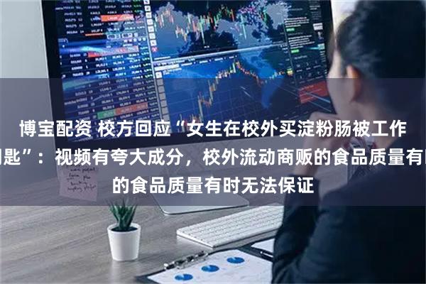 博宝配资 校方回应“女生在校外买淀粉肠被工作人员收缴钥匙”：视频有夸大成分，校外流动商贩的食品质量有时无法保证