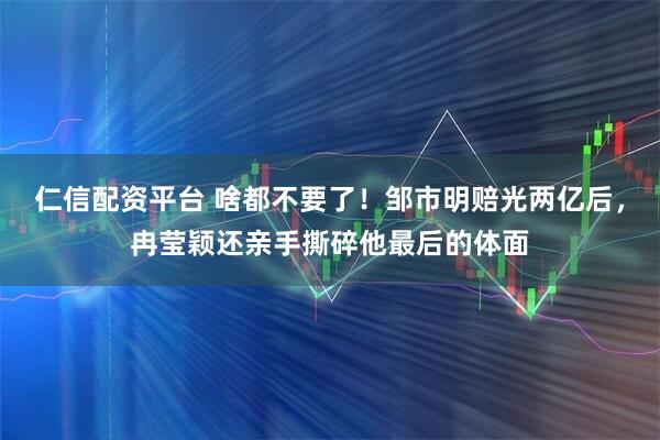 仁信配资平台 啥都不要了！邹市明赔光两亿后，冉莹颖还亲手撕碎他最后的体面