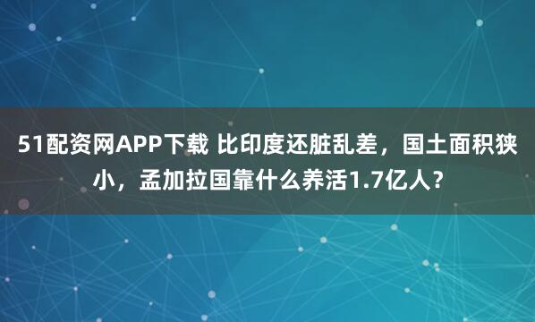 51配资网APP下载 比印度还脏乱差，国土面积狭小，孟加拉国靠什么养活1.7亿人？