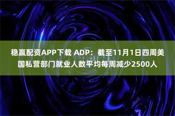 稳赢配资APP下载 ADP：截至11月1日四周美国私营部门就业人数平均每周减少2500人