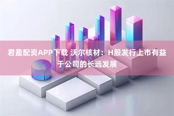 君盈配资APP下载 沃尔核材：H股发行上市有益于公司的长远发展