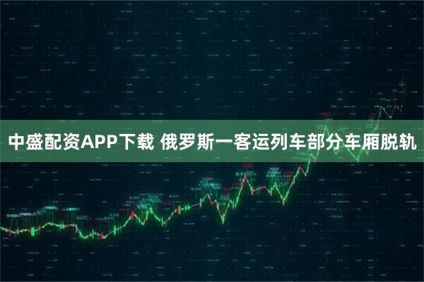 中盛配资APP下载 俄罗斯一客运列车部分车厢脱轨