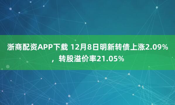 浙商配资APP下载 12月8日明新转债上涨2.09%，转股溢价率21.05%