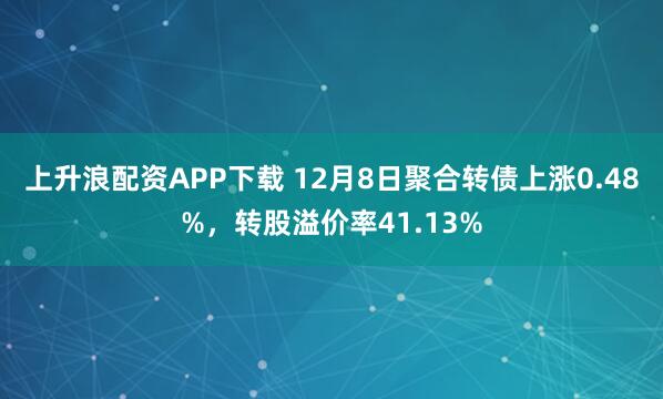 上升浪配资APP下载 12月8日聚合转债上涨0.48%，转股溢价率41.13%