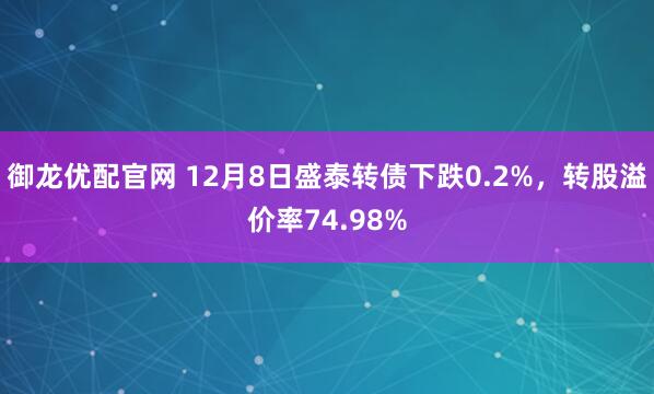 御龙优配官网 12月8日盛泰转债下跌0.2%，转股溢价率74.98%