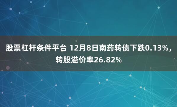 股票杠杆条件平台 12月8日南药转债下跌0.13%，转股溢价率26.82%