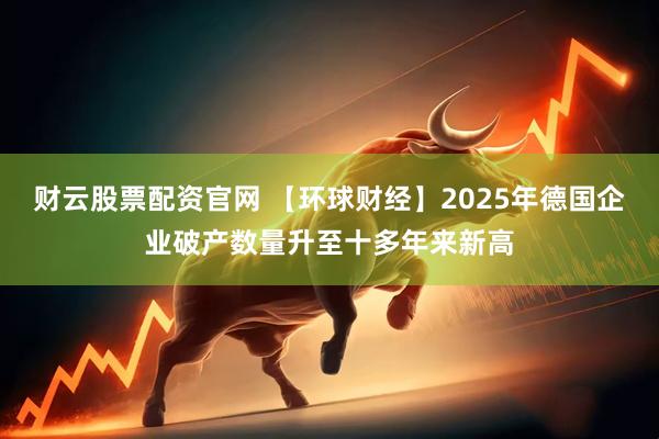 财云股票配资官网 【环球财经】2025年德国企业破产数量升至十多年来新高