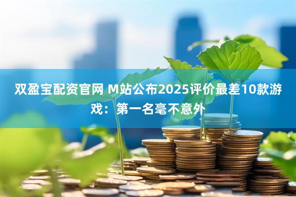 双盈宝配资官网 M站公布2025评价最差10款游戏：第一名毫不意外