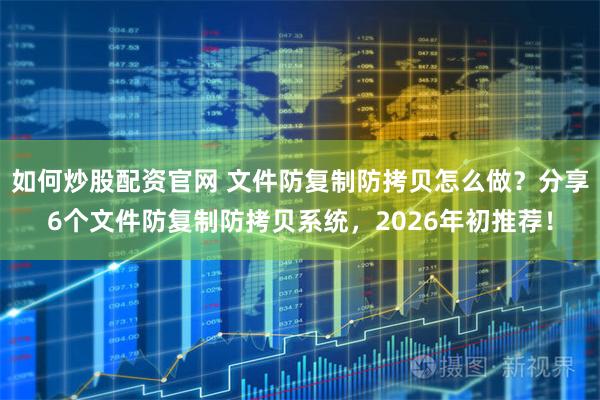 如何炒股配资官网 文件防复制防拷贝怎么做？分享6个文件防复制防拷贝系统，2026年初推荐！