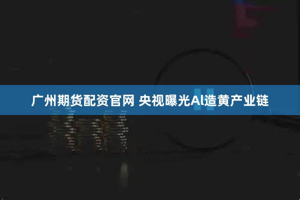 广州期货配资官网 央视曝光Al造黄产业链