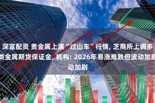 深富配资 贵金属上演“过山车”行情, 芝商所上调多类金属期货保证金, 机构: 2026年易涨难跌但波动加剧