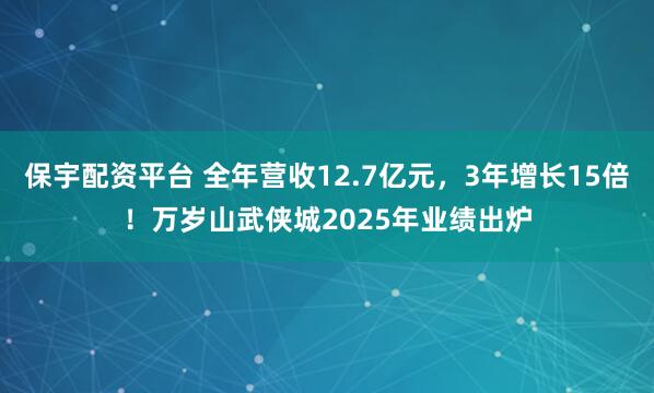 保宇配资平台 全年营收12.7亿元，3年增长15倍！万岁山武侠城2025年业绩出炉