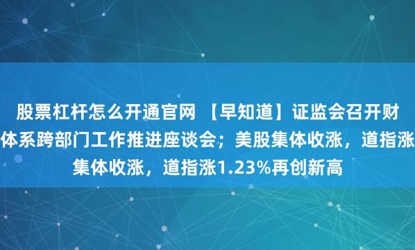 股票杠杆怎么开通官网 【早知道】证监会召开财务造假综合惩防体系跨部门工作推进座谈会；美股集体收涨，道指涨1.23%再创新高