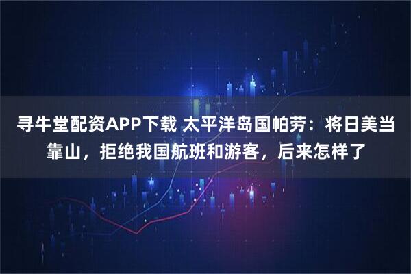 寻牛堂配资APP下载 太平洋岛国帕劳：将日美当靠山，拒绝我国航班和游客，后来怎样了