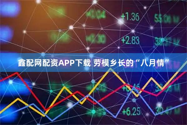 鑫配网配资APP下载 劳模乡长的“八月情”