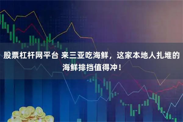 股票杠杆网平台 来三亚吃海鲜，这家本地人扎堆的海鲜排挡值得冲！