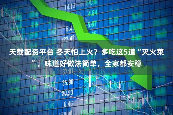 天载配资平台 冬天怕上火？多吃这5道“灭火菜”，味道好做法简单，全家都安稳