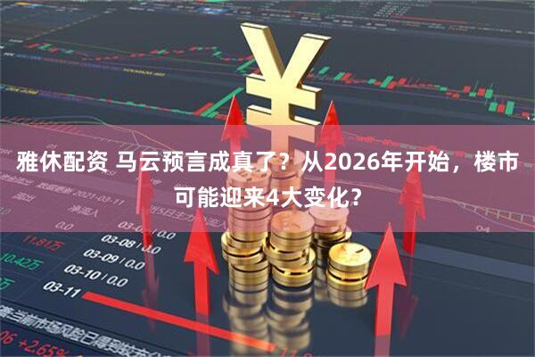 雅休配资 马云预言成真了？从2026年开始，楼市可能迎来4大变化？