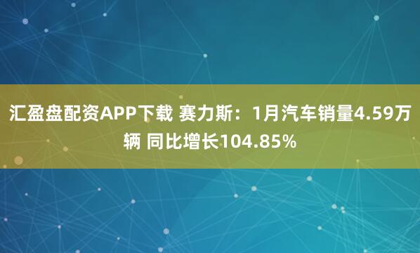 汇盈盘配资APP下载 赛力斯：1月汽车销量4.59万辆 同比增长104.85%