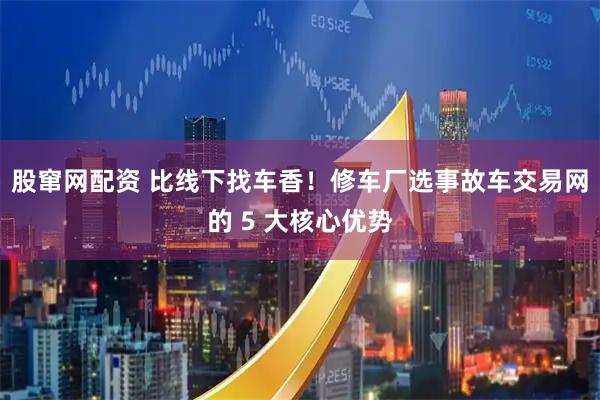 股窜网配资 比线下找车香！修车厂选事故车交易网的 5 大核心优势