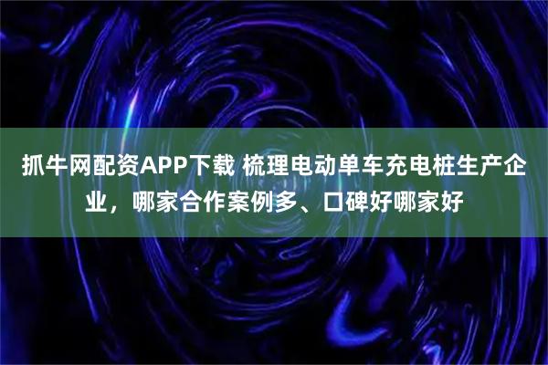 抓牛网配资APP下载 梳理电动单车充电桩生产企业，哪家合作案例多、口碑好哪家好