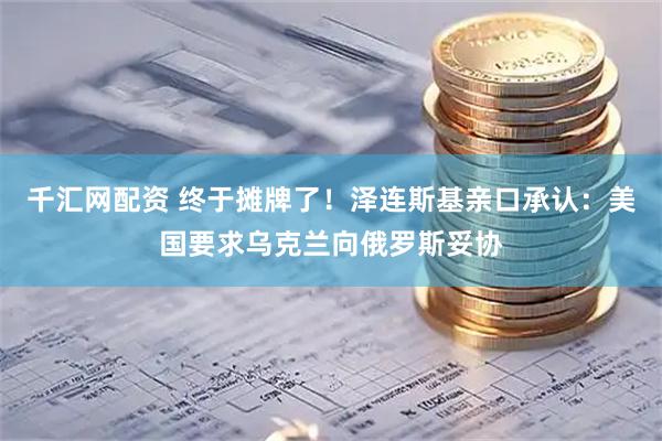 千汇网配资 终于摊牌了！泽连斯基亲口承认：美国要求乌克兰向俄罗斯妥协