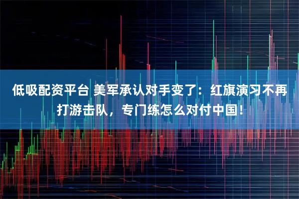 低吸配资平台 美军承认对手变了：红旗演习不再打游击队，专门练怎么对付中国！