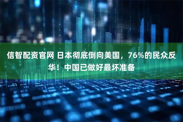 信智配资官网 日本彻底倒向美国，76%的民众反华！中国已做好最坏准备