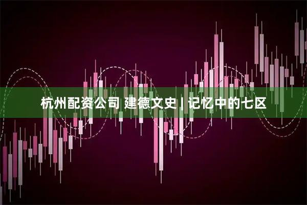 杭州配资公司 建德文史 | 记忆中的七区