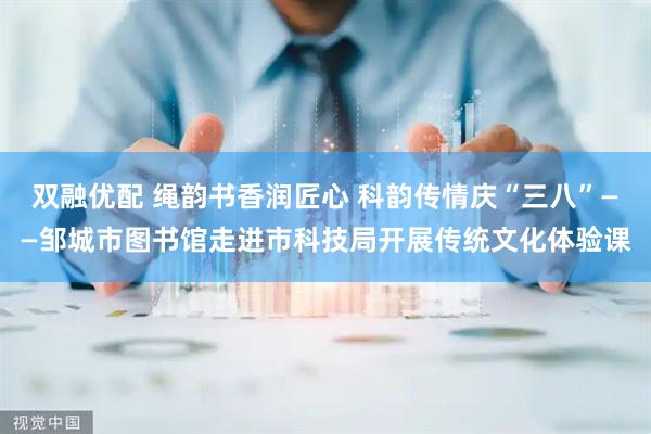 双融优配 绳韵书香润匠心 科韵传情庆“三八”——邹城市图书馆走进市科技局开展传统文化体验课