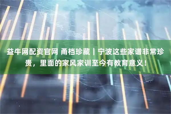 益牛网配资官网 甬档珍藏｜宁波这些家谱非常珍贵，里面的家风家训至今有教育意义！