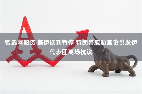 智选网配资 美伊谈判暂停 特朗普威胁言论引发伊代表团离场抗议