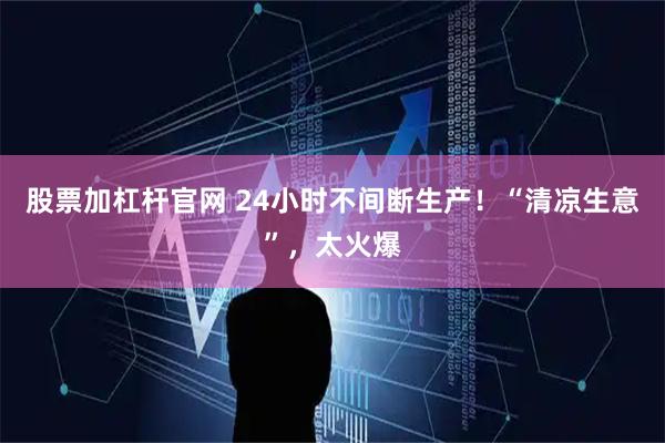 股票加杠杆官网 24小时不间断生产!“清凉生意”,太火爆