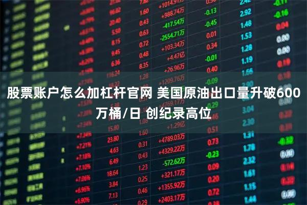 股票账户怎么加杠杆官网 美国原油出口量升破600万桶/日 创纪录高位