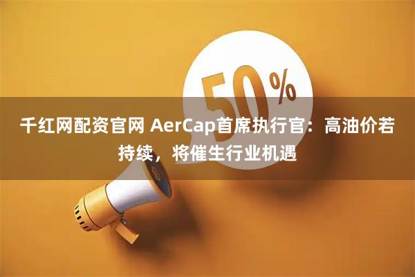 千红网配资官网 AerCap首席执行官：高油价若持续，将催生行业机遇