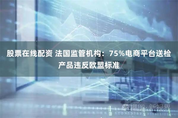 股票在线配资 法国监管机构：75%电商平台送检产品违反欧盟标准