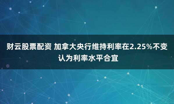财云股票配资 加拿大央行维持利率在2.25%不变 认为利率水平合宜